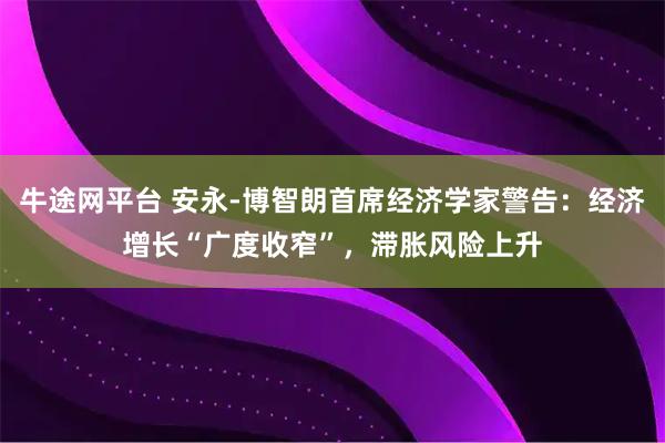 牛途网平台 安永-博智朗首席经济学家警告：经济增长“广度收窄”，滞胀风险上升