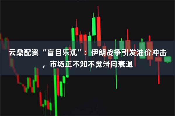 云鼎配资 “盲目乐观”：伊朗战争引发油价冲击，市场正不知不觉滑向衰退