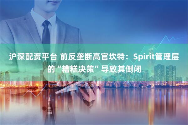 沪深配资平台 前反垄断高官坎特：Spirit管理层的“糟糕决策”导致其倒闭