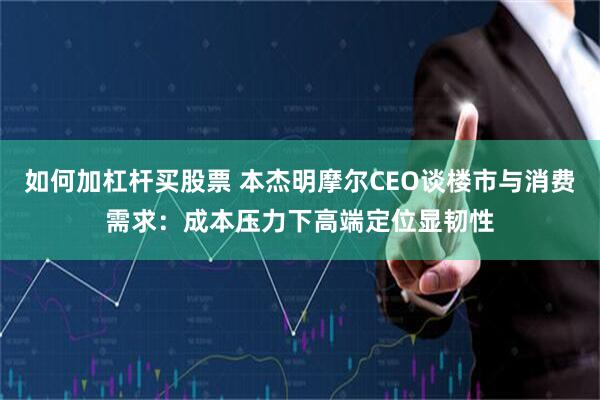 如何加杠杆买股票 本杰明摩尔CEO谈楼市与消费需求：成本压力下高端定位显韧性
