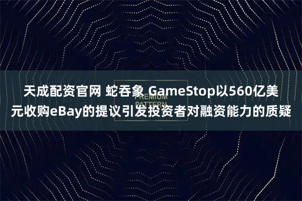 天成配资官网 蛇吞象 GameStop以560亿美元收购eBay的提议引发投资者对融资能力的质疑