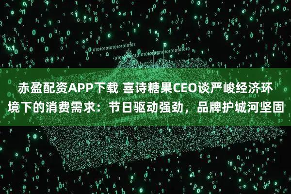 赤盈配资APP下载 喜诗糖果CEO谈严峻经济环境下的消费需求：节日驱动强劲，品牌护城河坚固