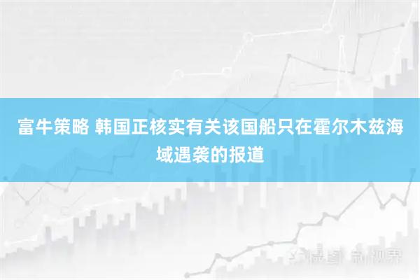 富牛策略 韩国正核实有关该国船只在霍尔木兹海域遇袭的报道