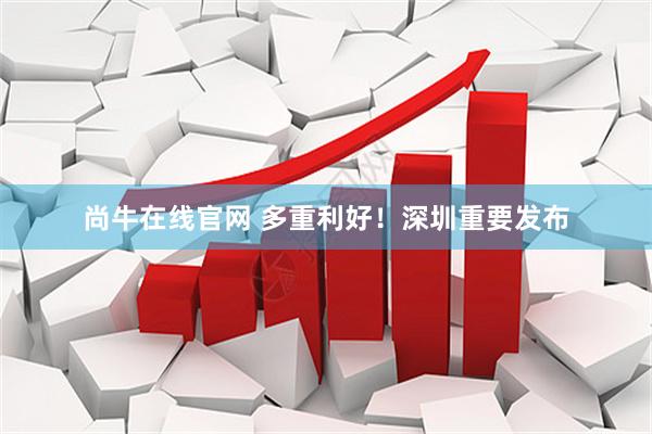 尚牛在线官网 多重利好！深圳重要发布