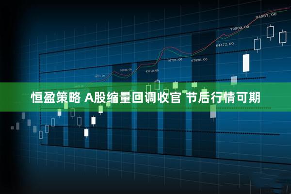 恒盈策略 A股缩量回调收官 节后行情可期