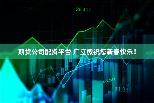 期货公司配资平台 广立微祝您新春快乐！