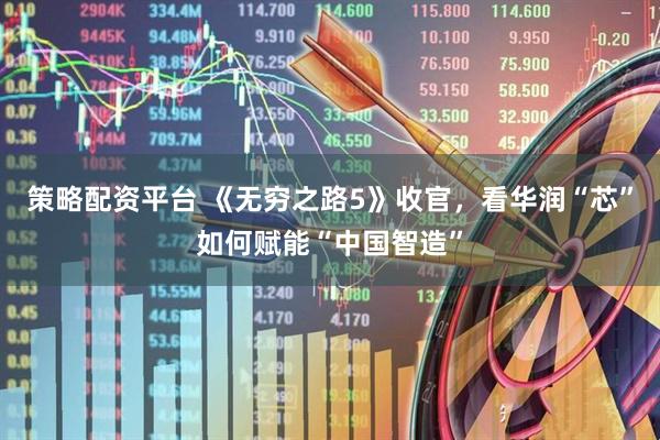 策略配资平台 《无穷之路5》收官，看华润“芯”如何赋能“中国智造”