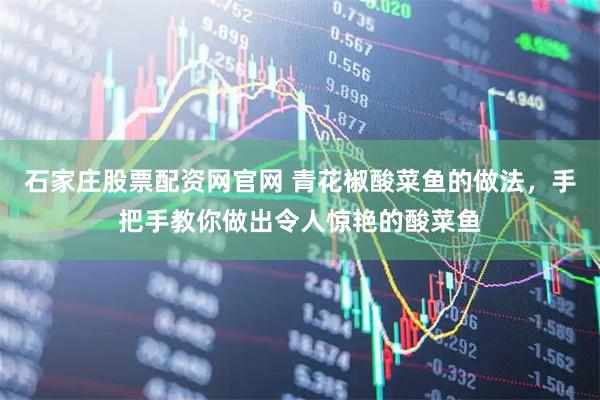 石家庄股票配资网官网 青花椒酸菜鱼的做法，手把手教你做出令人惊艳的酸菜鱼