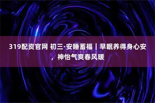 319配资官网 初三·安睡蓄福｜早眠养得身心安，神怡气爽春风暖