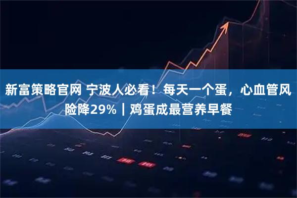 新富策略官网 宁波人必看！每天一个蛋，心血管风险降29%｜鸡蛋成最营养早餐