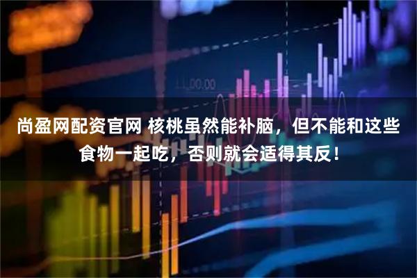 尚盈网配资官网 核桃虽然能补脑，但不能和这些食物一起吃，否则就会适得其反！